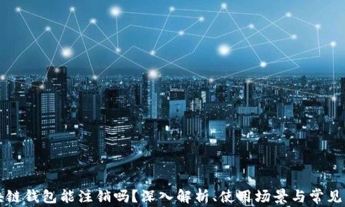 
区块链钱包能注销吗？深入解析、使用场景与常见问题