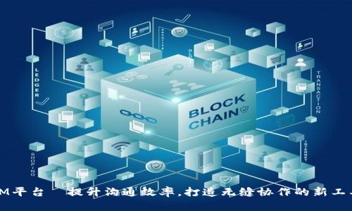 IM平台—提升沟通效率，打造无缝协作的新工具