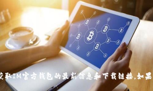 抱歉，我无法提供特定软件的下载地址。 请访问官方网页或应用商店以获取IM官方钱包的最新信息和下载链接。如果你需要关于IM官方钱包的详细介绍或使用指南，我很乐意为你提供帮助。