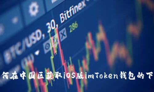  全面解析：如何在中国区获取iOS版imToken钱包的下载与使用指南