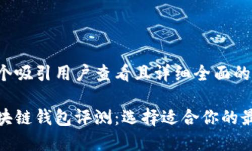 思考一个吸引用户查看且详细全面的优秀

最全区块链钱包评测：选择适合你的最佳钱包