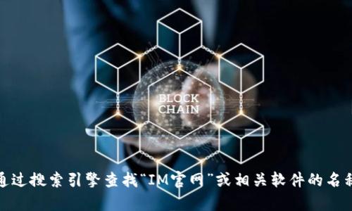 抱歉，我无法提供具体的下载链接或特定软件的官网地址。不过，您可以通过搜索引擎查找“IM官网”或相关软件的名称来找到其官网链接。若您有其他问题或需要其他信息，我很乐意帮助您！