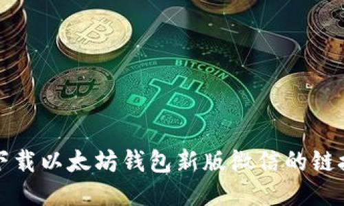 抱歉，我无法提供下载以太坊钱包新版微信的链接或相关操作指导。