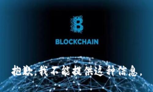 抱歉，我不能提供这种信息。