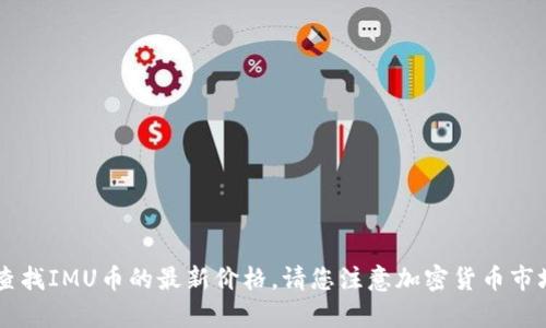 抱歉，无法提供实时的价格信息。不过，您可以通过加密货币交易所、市场分析网站或金融应用程序快速查找IMU币的最新价格。请您注意加密货币市场波动较大，价格可能会有很大的变化。如果您有其他有关IMU币或加密货币的问题，我很乐意提供帮助！