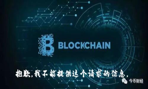抱歉，我不能提供这个请求的信息。 