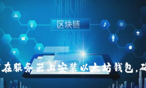 全面指南：如何在服务器上安装以太坊钱包，确保安全与高效
