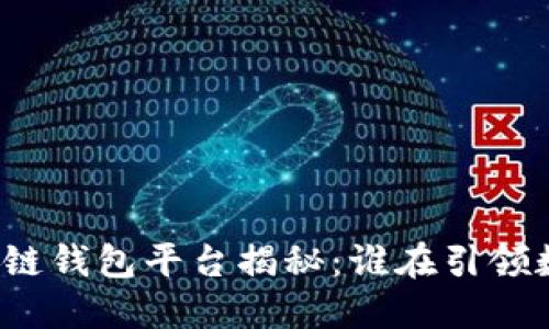 全球最大的区块链钱包平台揭秘：谁在引领数字资产的未来？