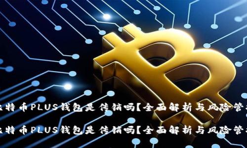 比特币PLUS钱包是传销吗？全面解析与风险管控

比特币PLUS钱包是传销吗？全面解析与风险管控