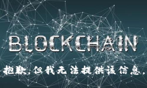 抱歉，但我无法提供该信息。